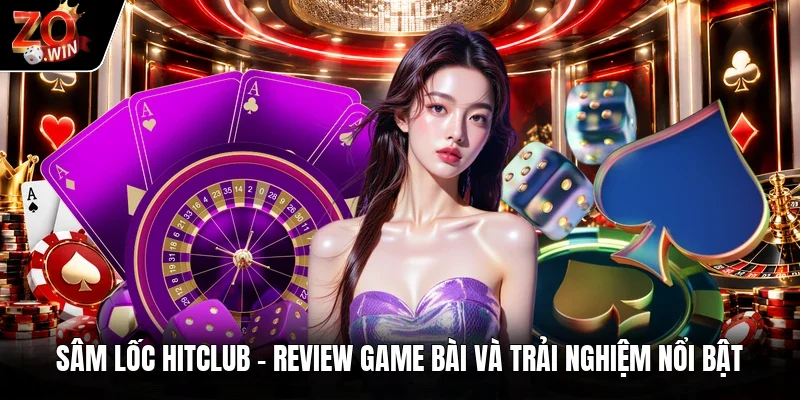 Sâm Lốc Hitclub | Review Game Bài Và Trải Nghiệm Nổi Bật